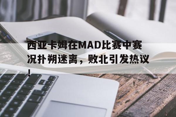 问鼎娱乐-西亚卡姆在MAD比赛中赛况扑朔迷离，败北引发热议！的简单介绍